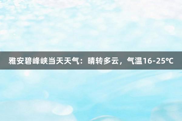 雅安碧峰峡当天天气：晴转多云，气温16-25℃